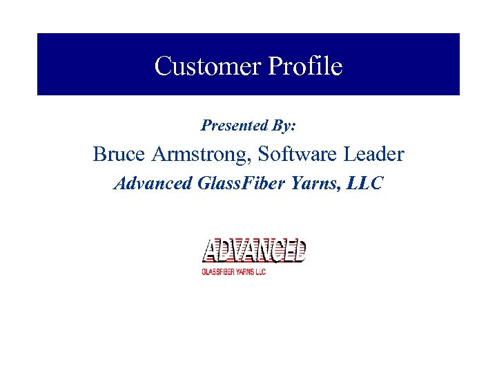 Customer Profile Presented By: Bruce Armstrong, Software Leader Advanced Glass. Fiber Yarns, LLC 