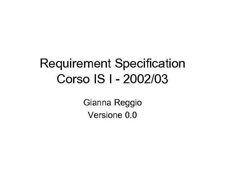 Requirement Specification Corso IS I - 2002/03 Gianna Reggio Versione 0. 0 