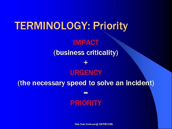 TERMINOLOGY: Priority IMPACT (business criticality) + URGENCY (the necessary speed to solve an incident)