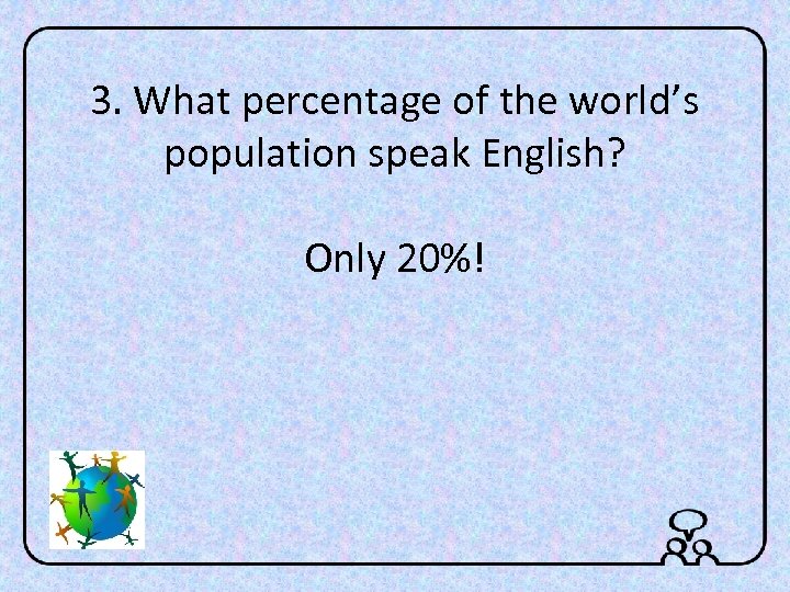 3. What percentage of the world’s population speak English? Only 20%! 