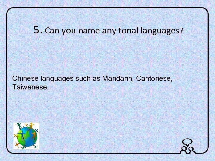 5. Can you name any tonal languages? Chinese languages such as Mandarin, Cantonese, Taiwanese.