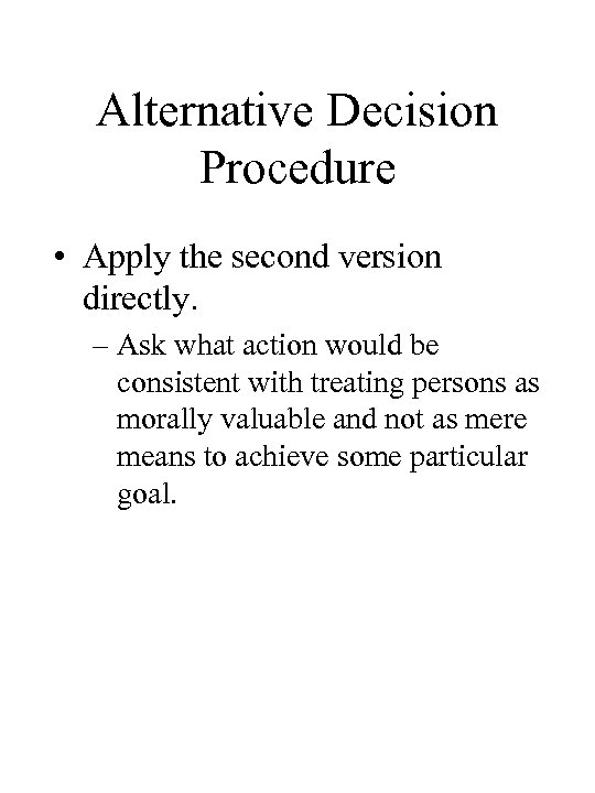 Alternative Decision Procedure • Apply the second version directly. – Ask what action would