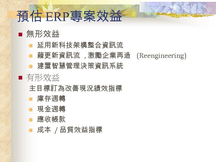預估 ERP專案效益 n 無形效益 n n 延用新科技架構整合資訊流 藉更新資訊流 , 激勵企業再造 (Reengineering) 建置智慧管理決策資訊系統 有形效益 主目標訂為改善現況績效指標
