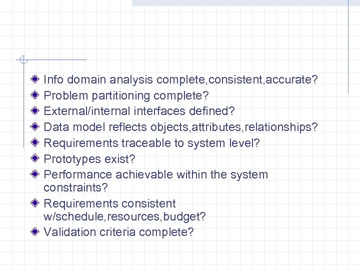 Info domain analysis complete, consistent, accurate? Problem partitioning complete? External/internal interfaces defined? Data model
