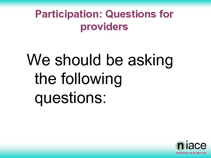 Participation: Questions for providers We should be asking the following questions: 