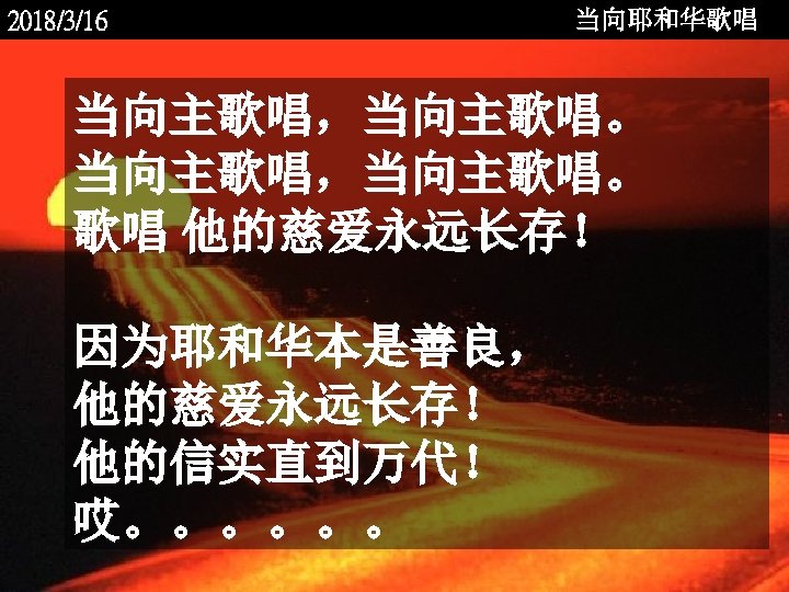 2018/3/16 当向耶和华歌唱 当向主歌唱，当向主歌唱。 歌唱 他的慈爱永远长存！ 因为耶和华本是善良， 他的慈爱永远长存！ 他的信实直到万代！ 哎。。。。。。 <2006 -12 - 