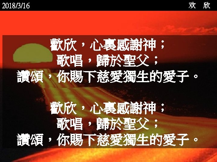 2018/3/16 欢 歡欣，心裏感謝神； 歌唱，歸於聖父； 讚頌，你賜下慈愛獨生的愛子。 <2006 -12 - 欣 