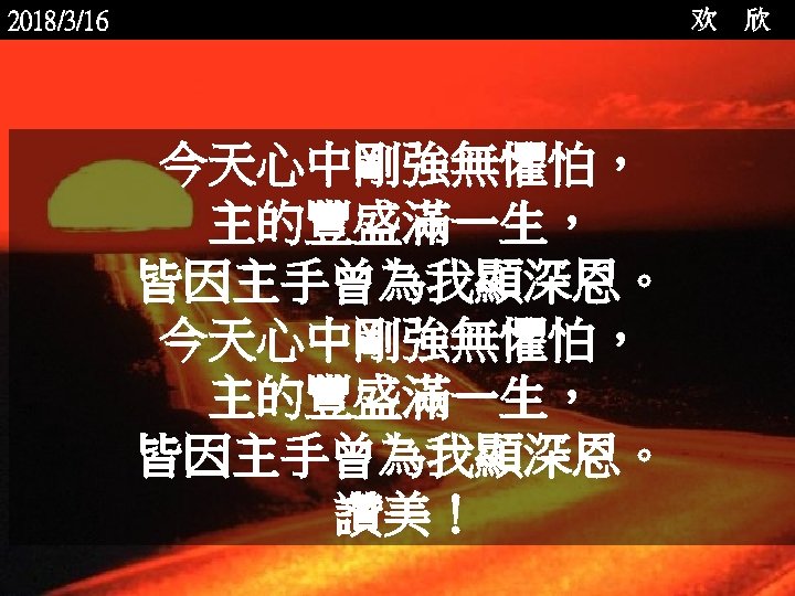 欢 2018/3/16 今天心中剛強無懼怕， 主的豐盛滿一生， 皆因主手曾為我顯深恩。 讚美！ <2006 -12 - 欣 