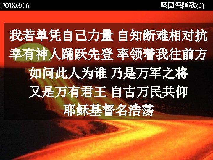 2018/3/16 坚固保障歌(2) 我若单凭自己力量 自知断难相对抗 幸有神人踊跃先登 率领着我往前方 如问此人为谁 乃是万军之将 又是万有君王 自古万民共仰 耶稣基督名浩荡 <2006 -12 -