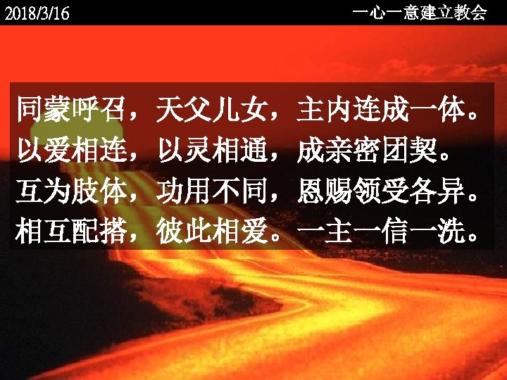 2018/3/16 一心一意建立教会 同蒙呼召，天父儿女，主内连成一体。 以爱相连，以灵相通，成亲密团契。 互为肢体，功用不同，恩赐领受各异。 相互配搭，彼此相爱。一主一信一洗。 <2006 -12 - 