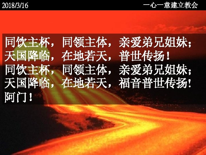 2018/3/16 一心一意建立教会 同饮主杯，同领主体，亲爱弟兄姐妹； 天国降临，在地若天，普世传扬！ 同饮主杯，同领主体，亲爱弟兄姐妹； 天国降临，在地若天，福音普世传扬! 阿门！ <2006 -12 - 
