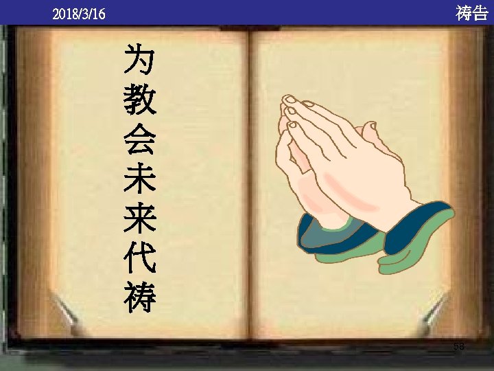 祷告 2018/3/16 为 教 会 未 来 代 祷 58 