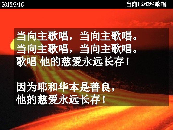 2018/3/16 当向耶和华歌唱 当向主歌唱，当向主歌唱。 歌唱 他的慈爱永远长存！ 因为耶和华本是善良， 他的慈爱永远长存！ <2006 -12 - 