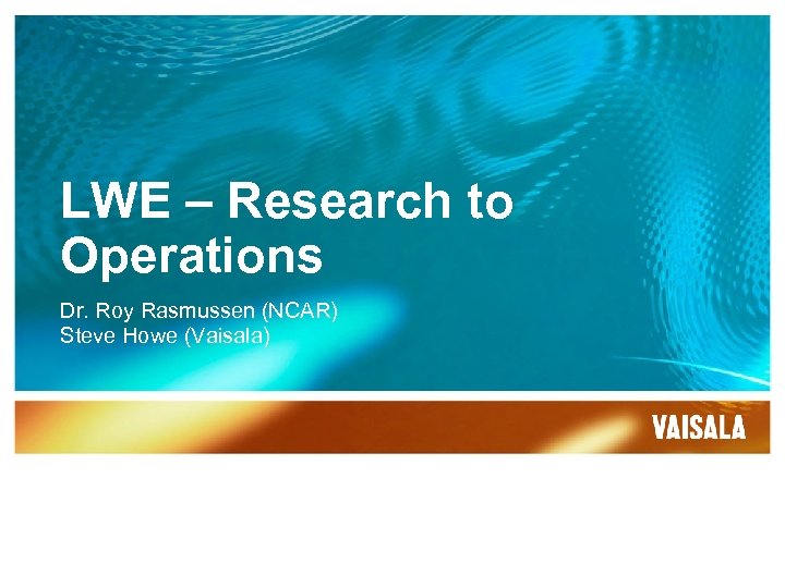 LWE – Research to Operations Dr. Roy Rasmussen (NCAR) Steve Howe (Vaisala) 