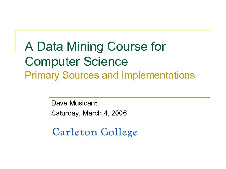 A Data Mining Course for Computer Science Primary Sources and Implementations Dave Musicant Saturday,