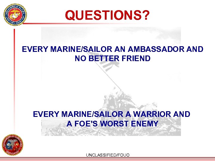 QUESTIONS? EVERY MARINE/SAILOR AN AMBASSADOR AND NO BETTER FRIEND EVERY MARINE/SAILOR A WARRIOR AND