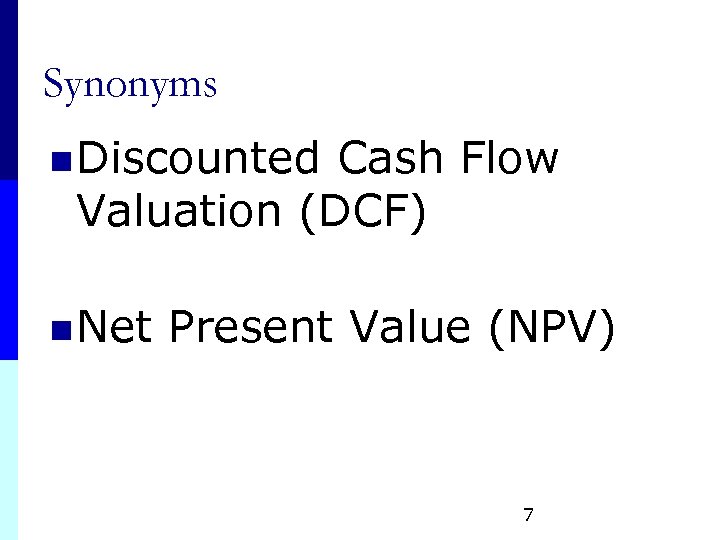 Synonyms n Discounted Cash Flow Valuation (DCF) n Net Present Value (NPV) 7 