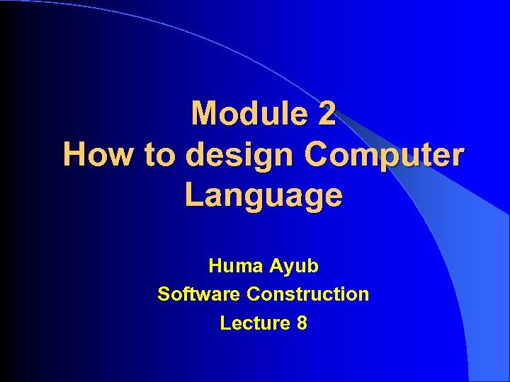 Module 2 How to design Computer Language Huma Ayub Software Construction Lecture 8 