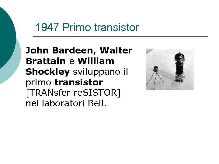 1947 Primo transistor John Bardeen, Walter Brattain e William Shockley sviluppano il primo transistor