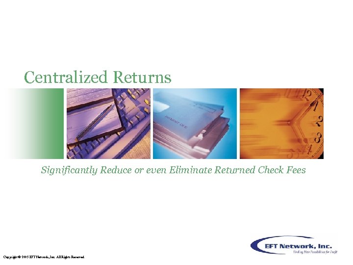 Centralized Returns Significantly Reduce or even Eliminate Returned Check Fees Copyright © 2005 EFT