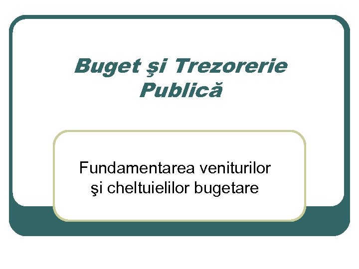 Buget şi Trezorerie Publică Fundamentarea veniturilor şi cheltuielilor bugetare 