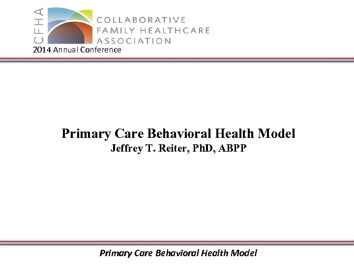2014 Annual Conference Primary Care Behavioral Health Model Jeffrey T. Reiter, Ph. D, ABPP