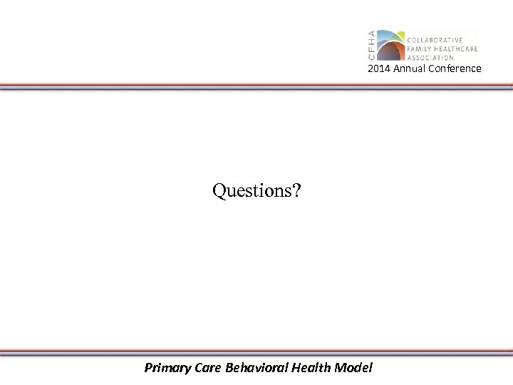 2014 Annual Conference Questions? Primary Care Behavioral Health Model 