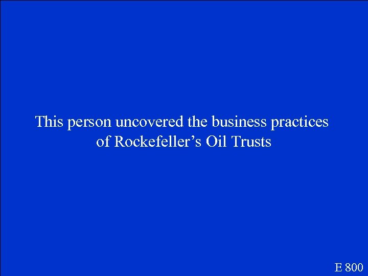This person uncovered the business practices of Rockefeller’s Oil Trusts E 800 