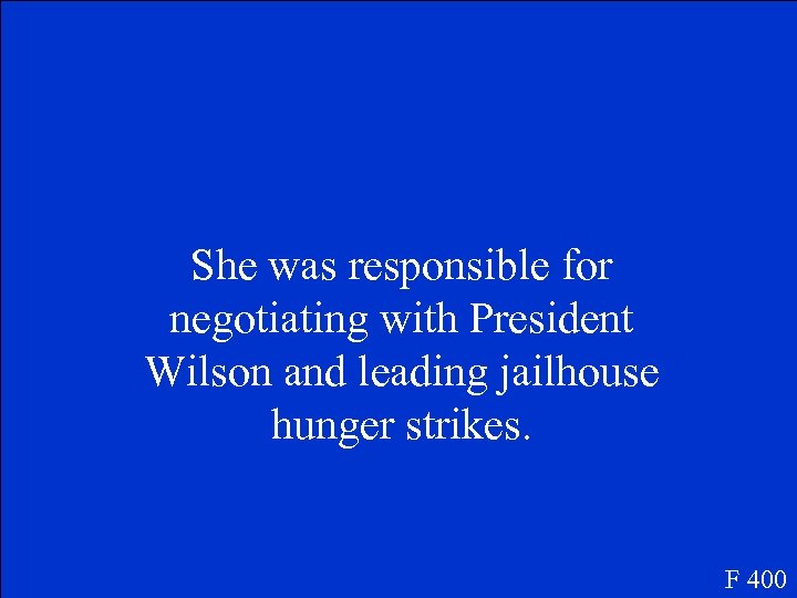 She was responsible for negotiating with President Wilson and leading jailhouse hunger strikes. F