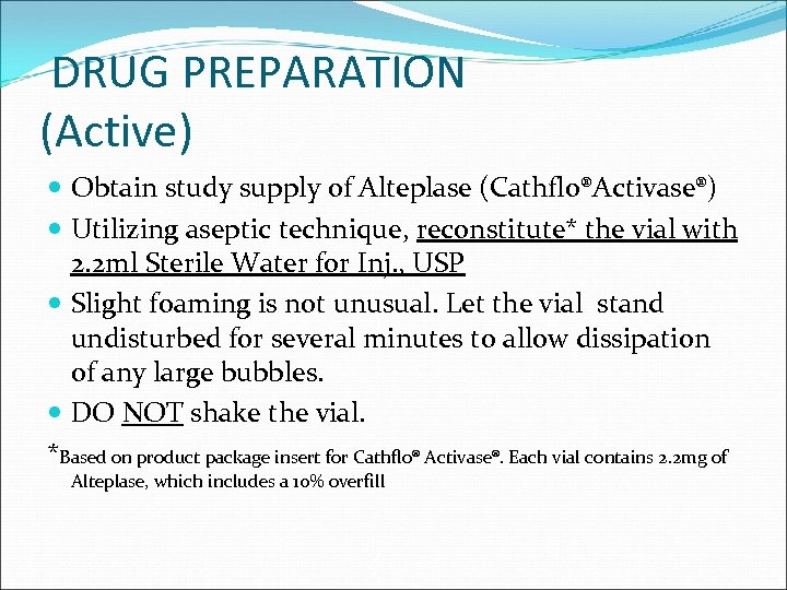 DRUG PREPARATION (Active) Obtain study supply of Alteplase (Cathflo®Activase®) Utilizing aseptic technique, reconstitute* the