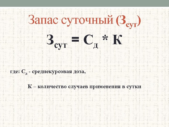 Запас суточный (Зсут) Зсут = Сд * К где: Сд - среднекурсовая доза, К