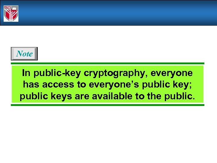 Note In public-key cryptography, everyone has access to everyone’s public key; public keys are