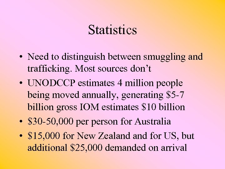 Statistics • Need to distinguish between smuggling and trafficking. Most sources don’t • UNODCCP