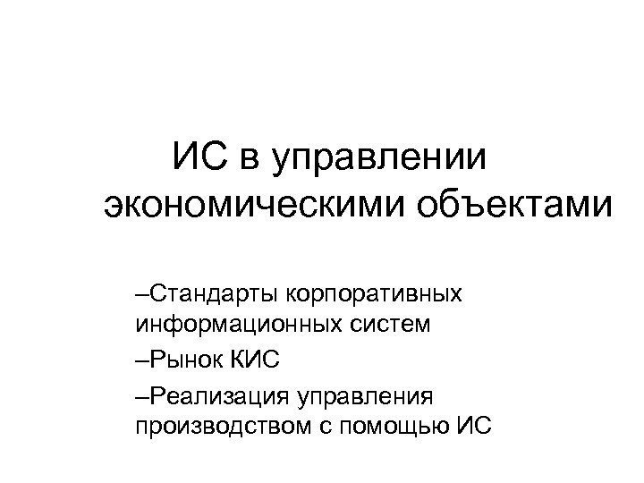 ИС в управлении экономическими объектами –Стандарты корпоративных информационных систем –Рынок КИС –Реализация управления производством