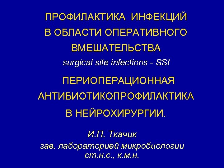 ПРОФИЛАКТИКА ИНФЕКЦИЙ В ОБЛАСТИ ОПЕРАТИВНОГО ВМЕШАТЕЛЬСТВА surgical site infections - SSI ПЕРИОПЕРАЦИОННАЯ АНТИБИОТИКОПРОФИЛАКТИКА В