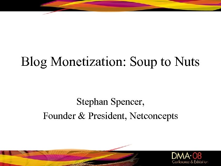 Blog Monetization: Soup to Nuts Stephan Spencer, Founder & President, Netconcepts 
