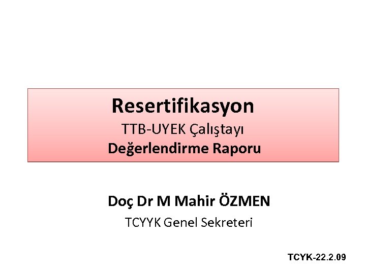 Resertifikasyon TTB-UYEK Çalıştayı Değerlendirme Raporu Doç Dr M Mahir ÖZMEN TCYYK Genel Sekreteri TCYK-22.