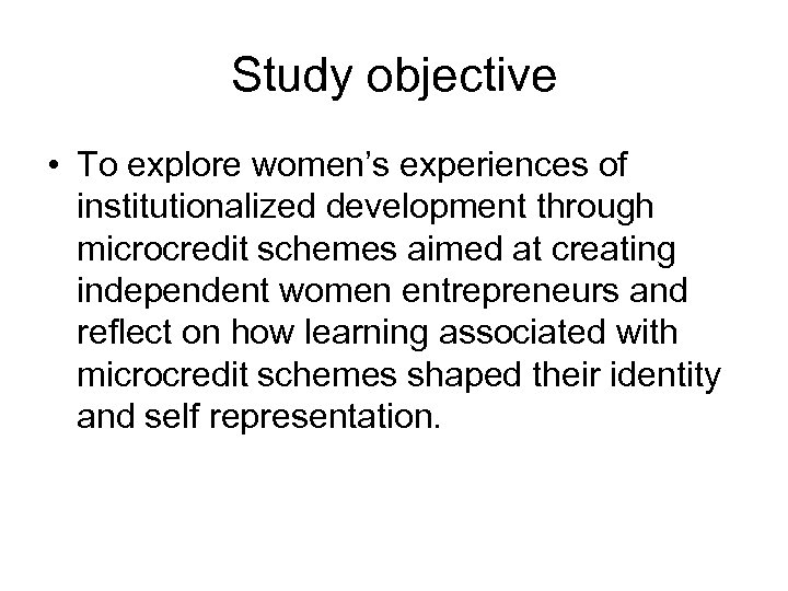 Study objective • To explore women’s experiences of institutionalized development through microcredit schemes aimed