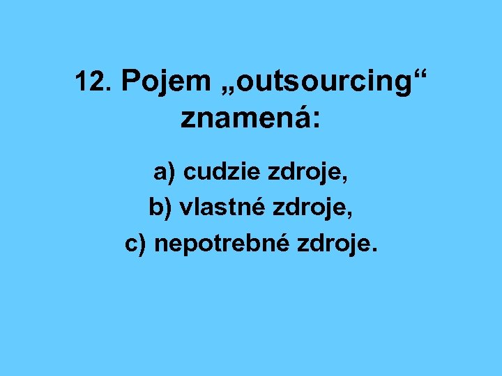 12. Pojem „outsourcing“ znamená: a) cudzie zdroje, b) vlastné zdroje, c) nepotrebné zdroje. 