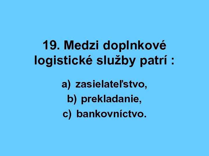 19. Medzi doplnkové logistické služby patrí : a) zasielateľstvo, b) prekladanie, c) bankovníctvo. 