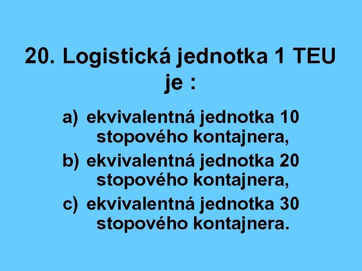 20. Logistická jednotka 1 TEU je : a) ekvivalentná jednotka 10 stopového kontajnera, b)