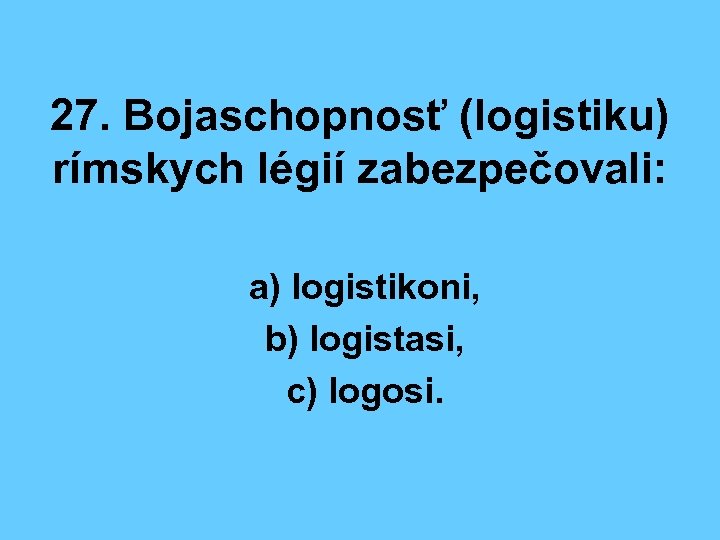27. Bojaschopnosť (logistiku) rímskych légií zabezpečovali: a) logistikoni, b) logistasi, c) logosi. 