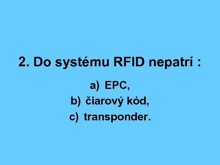 2. Do systému RFID nepatrí : a) EPC, b) čiarový kód, c) transponder. 