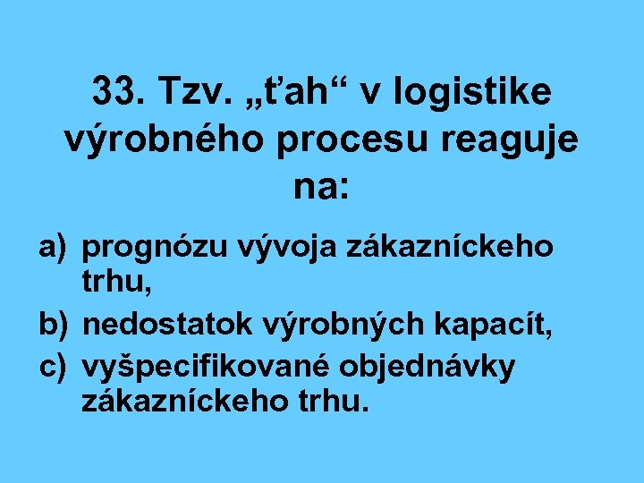 33. Tzv. „ťah“ v logistike výrobného procesu reaguje na: a) prognózu vývoja zákazníckeho trhu,