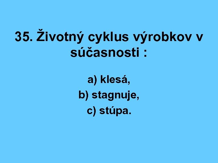 35. Životný cyklus výrobkov v súčasnosti : a) klesá, b) stagnuje, c) stúpa. 