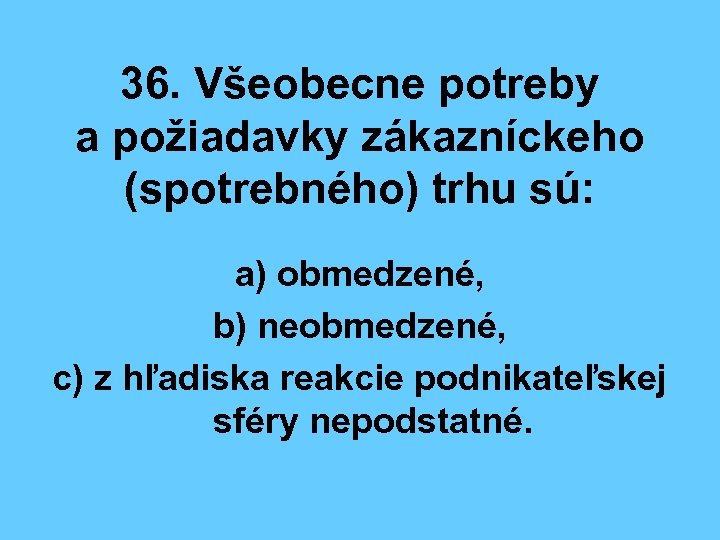36. Všeobecne potreby a požiadavky zákazníckeho (spotrebného) trhu sú: a) obmedzené, b) neobmedzené, c)