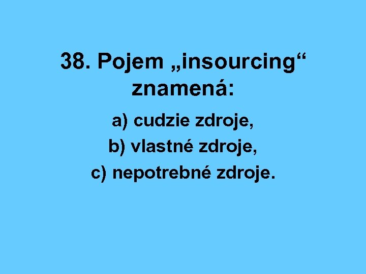 38. Pojem „insourcing“ znamená: a) cudzie zdroje, b) vlastné zdroje, c) nepotrebné zdroje. 