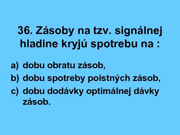 36. Zásoby na tzv. signálnej hladine kryjú spotrebu na : a) dobu obratu zásob,