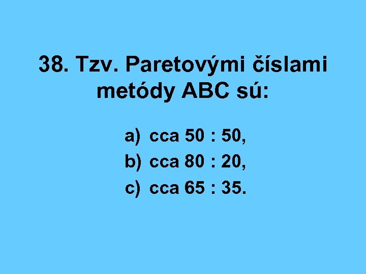 38. Tzv. Paretovými číslami metódy ABC sú: a) cca 50 : 50, b) cca