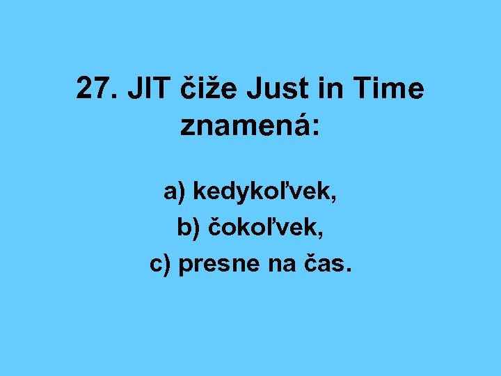 27. JIT čiže Just in Time znamená: a) kedykoľvek, b) čokoľvek, c) presne na